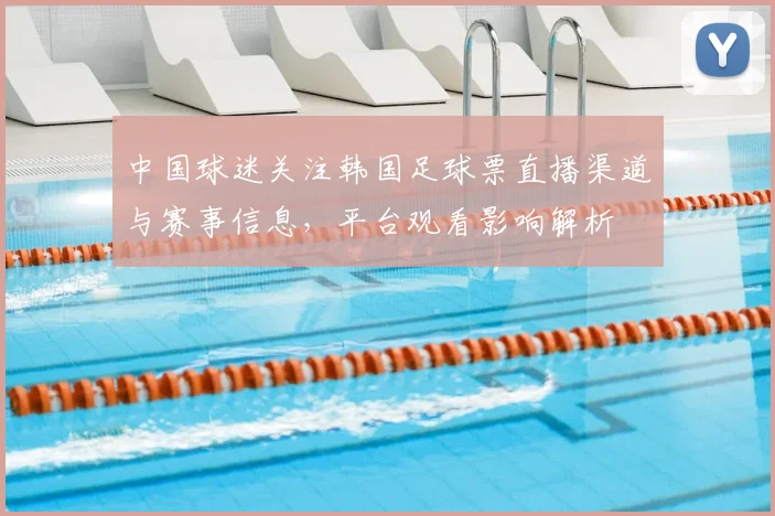 中国球迷关注韩国足球票直播渠道与赛事信息,平台观看影响解析