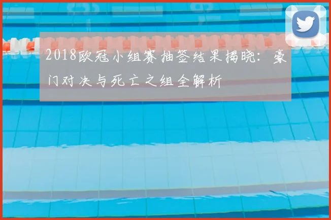 2018欧冠小组赛抽签结果揭晓:豪门对决与死亡之组全解析