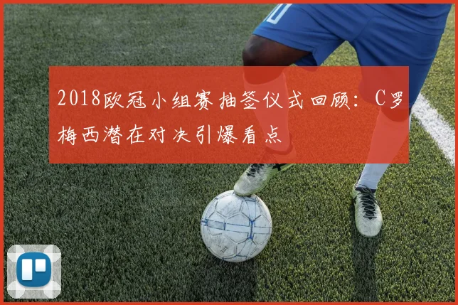 2018欧冠小组赛抽签仪式回顾：C罗梅西潜在对决引爆看点