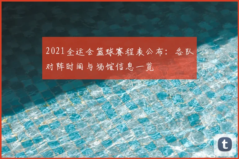 2021全运会篮球赛程表公布：各队对阵时间与场馆信息一览