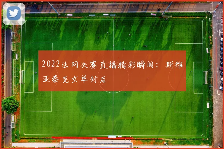 2022法网决赛直播精彩瞬间：斯维亚泰克女单封后