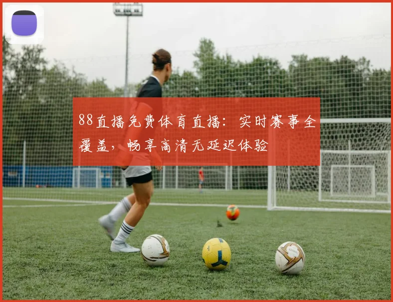 88直播免费体育直播:实时赛事全覆盖,畅享高清无延迟体验
