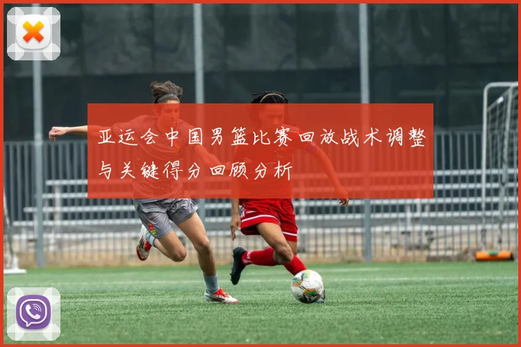 亚运会中国男篮比赛回放战术调整与关键得分回顾分析