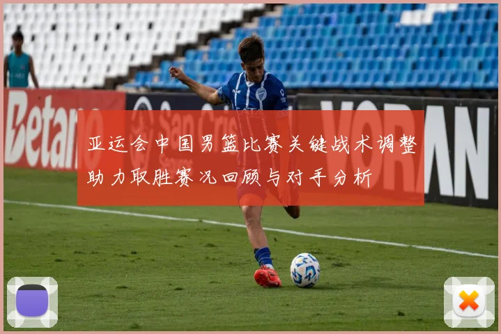 亚运会中国男篮比赛关键战术调整助力取胜赛况回顾与对手分析