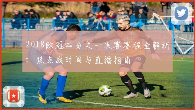 2018欧冠四分之一决赛赛程全解析：焦点战时间与直播指南