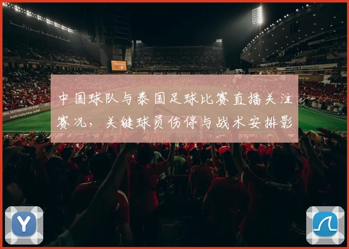 中国球队与泰国足球比赛直播关注赛况，关键球员伤停与战术安排影响比赛走势
